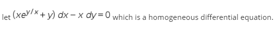 let (xeyx + y) dx – x dy=0 which is a homogeneous differential equation

