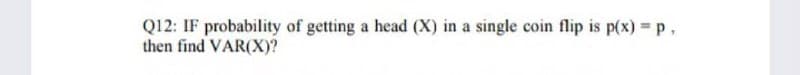 Q12: IF probability of getting a head (X) in a single coin flip is p(x) = p,
then find VAR(X)?
