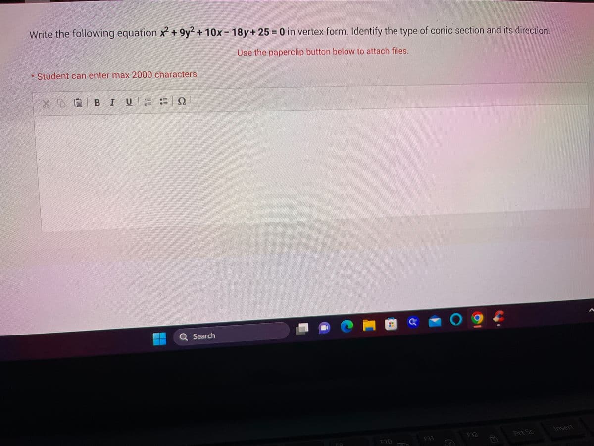 Write the following equation x2 +9y² + 10x-18y+ 25 = 0 in vertex form. Identify the type of conic section and its direction.
Use the paperclip button below to attach files.
* Student can enter max 2000 characters
XGBIU EQ
Q Search
--
F10
G
09
F12
Insert