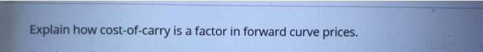 Explain how cost-of-carry is a factor in forward curve prices.
