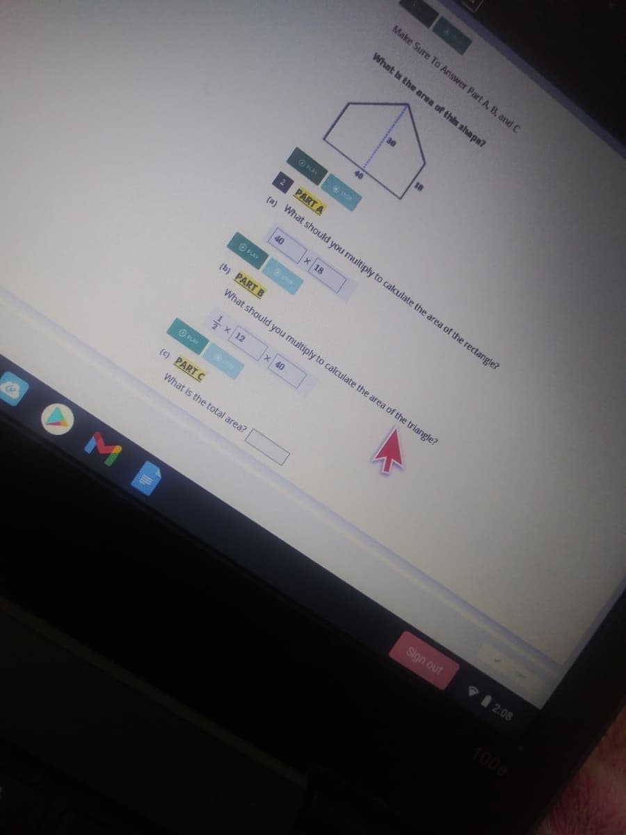 Make Sure To Answer Part A, B, and C
What is the area of this shape?
O NAY
E PART A
(a) What should you multiply to calculate the area of the rectangle?
40 x 18
O RAY
(b) PART B
What should you multiply to calculate the area of the triangle?
+ x 12 x 40
(c) PART C
What is the total area?
VI 2:08
Sign out
40
