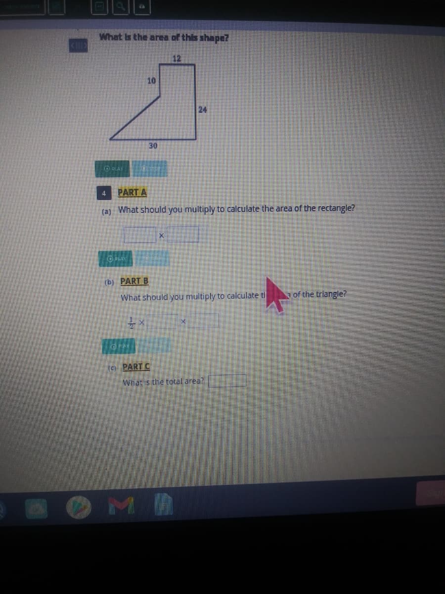 What is the area of this shape?
12
10
24
30
4
PART A
ra) What should you multiply to calculate the area of the rectangle?
(b) PART B
What should you multiply to calculate ti
a of the triangle?
e PART C
What sthetotal area
OMA
