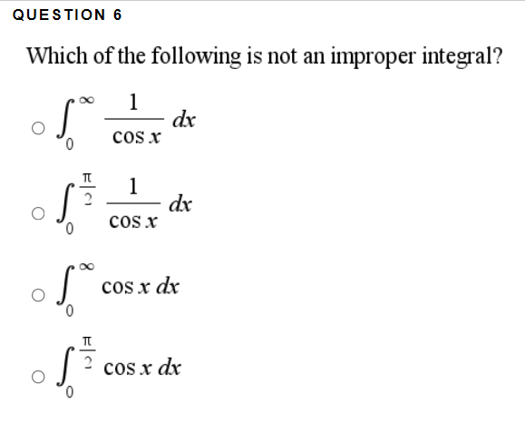 QUESTION 6
Which of the following is not an improper integral?
1
dx
cos x
0.
1
dx
cos x
0,
cos x dx
2 cos x dx
0,
