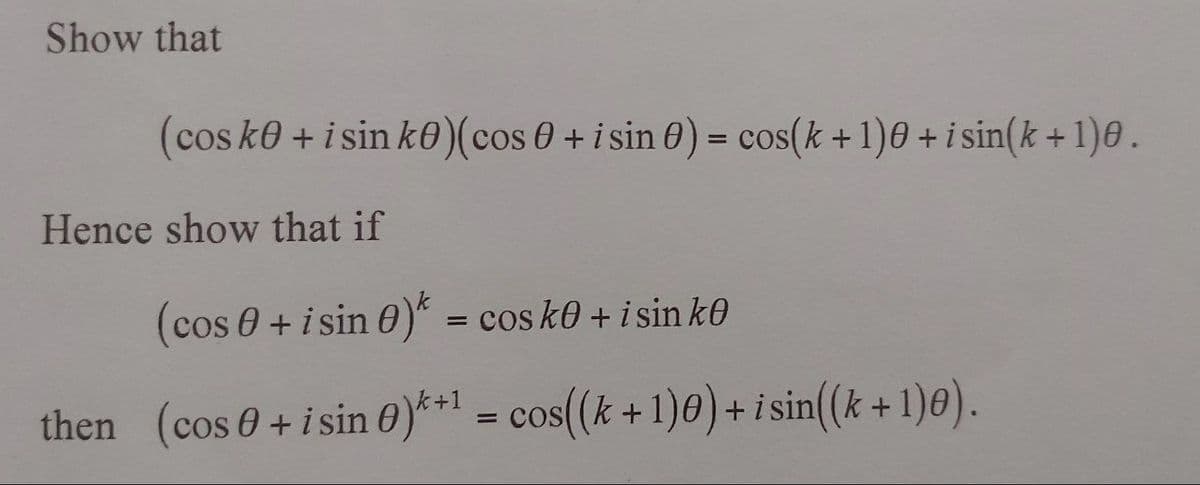 Show that
(cos ke + i sin ko) (cos 0 + i sin 0) = cos(k+ 1)0 + i sin(k+1)0.
Hence show that if
(cos 0 + i sin 0)* = cos ke + i sin ke
then (cos 0+isin 0)*+¹ = cos((k + 1)0) + i sin((k+1)0).