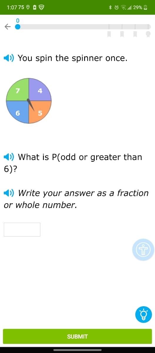 1:07 75 9 O
* O 29% O
You spin the spinner once.
4
6
5
1) What is P(odd or greater than
6)?
Write your answer as a fraction
or whole number.
SUBMIT
