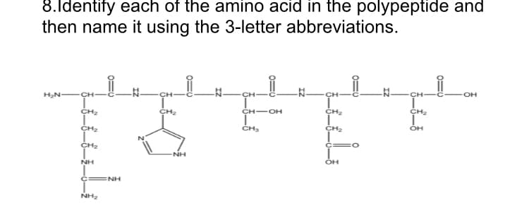 8.ldentify each of the amino acid in the polypeptide and
then name it using the 3-letter abbreviations.
H2N-
CH-
CH-
CH
CH-
CH-
OH
CH2
CH2
CH-OH
CH2
CH2
CH2
Cн
CH2
CH2
NH
NH
ENH
NH2
