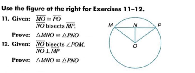 Use the figure at the right for Exercises 11-12.
11. Given: MO == PO
NO bisects MP.
M
N
P
Prove: ΔΜΝΟ ΔΡΝΟ
12. Given: NO bisects ZPOM.
NO I MP
Prove: ΔΜΝΟ ΔΡΝΟ
