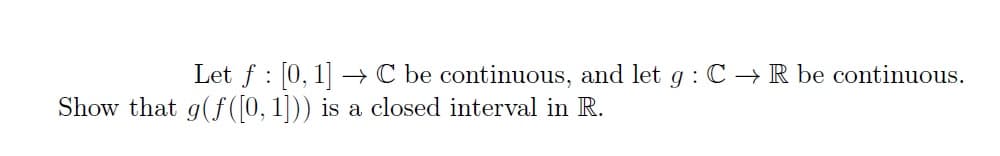 Let f [0, 1] → C be continuous, and let g: CR be continuous.
:
Show that g(f([0, 1])) is a closed interval in R.