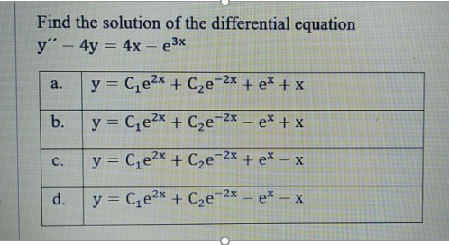 Find the solution of the differential equation
y"- 4y = 4x – e3x
y = C,e2x + Ce-2x + e* + x
a.
%3D
b.
y = C,e2x + C2e-2x – e* + x
y = C,e2x + C2e-2x + ex
с.
d.
y = C,e2x + C2e-2x
ex – x
