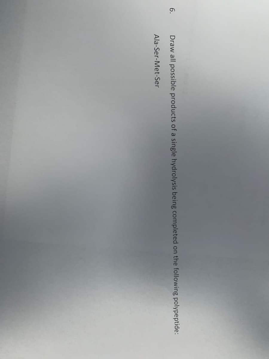 6.
Draw all possible products of a single hydrolysis being completed on the following polypeptide:
Ala-Ser-Met-Ser
