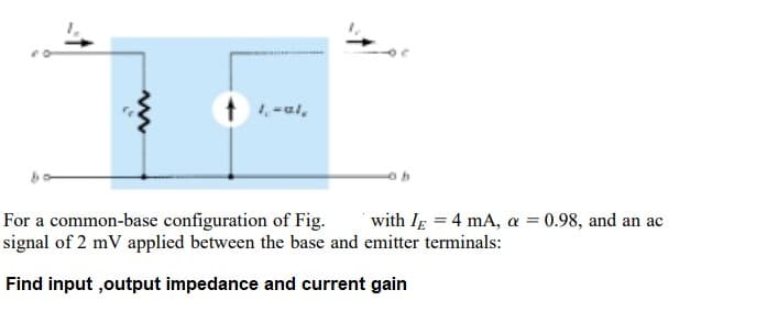 1.-al,
For a common-base configuration of Fig.
signal of 2 mV applied between the base and emitter terminals:
with Ig = 4 mA, a = 0.98, and an ac
Find input ,output impedance and current gain
