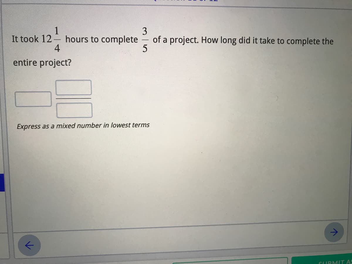 1
It took 12- hours to complete
4
3
of a project. How long did it take to complete the
5
entire project?
Express as a mixed number in lowest terms
