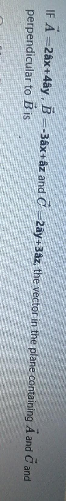 IF A =2âx+4ây , B =-3âx+âz and C =2ây+3âz, the vector in the plane containing A and C and
perpendicular to B is
