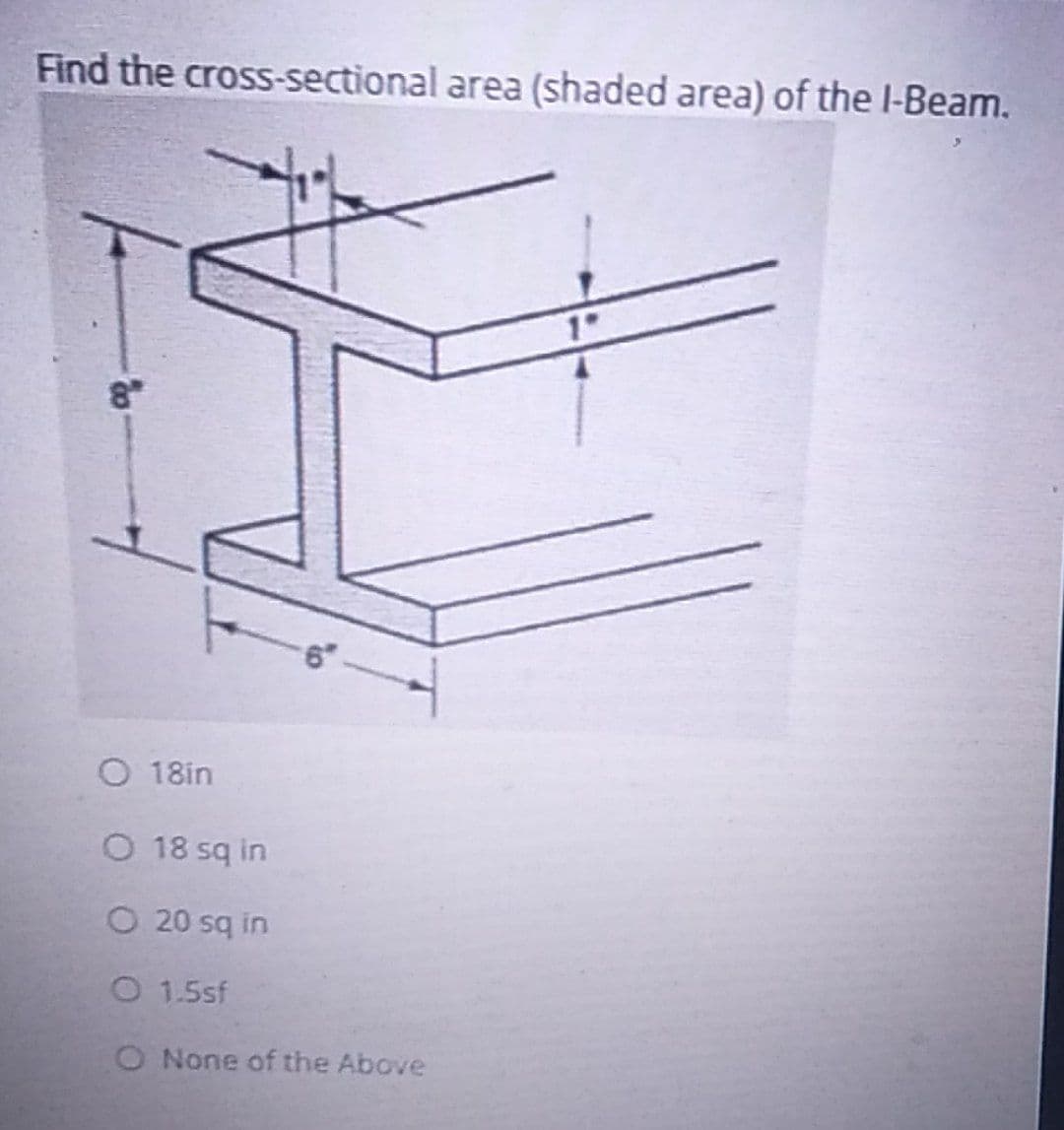 Find the cross-sectional area (shaded area) of the l-Beam.
O 18in
O 18 sq in
O 20 sq in
O 1.5sf
O None of the Above
