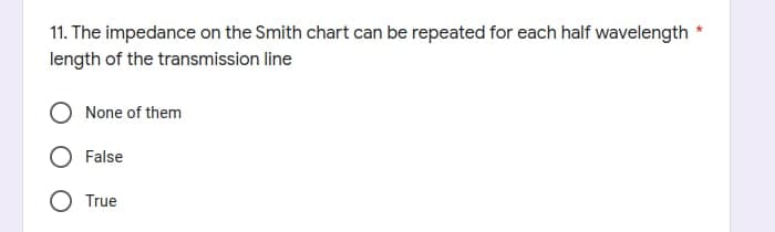 11. The impedance on the Smith chart can be repeated for each half wavelength
length of the transmission line
None of them
False
O True