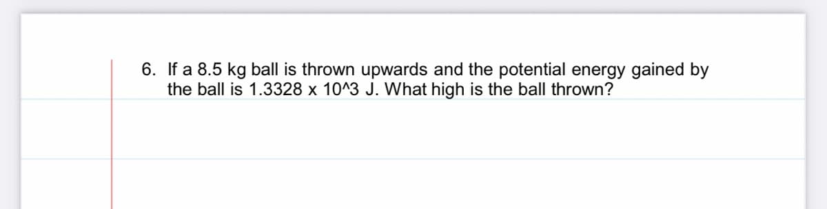 6. If a 8.5 kg ball is thrown upwards and the potential energy gained by
the ball is 1.3328 x 10^3 J. What high is the ball thrown?
