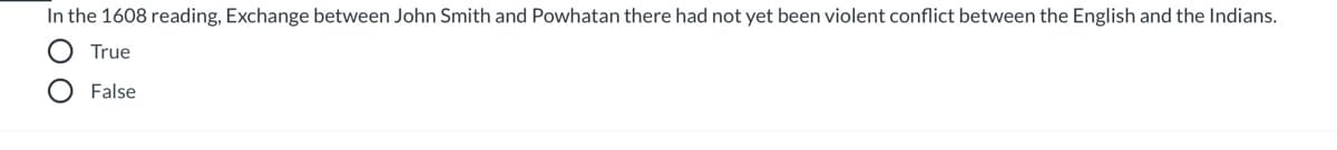 In the 1608 reading, Exchange between John Smith and Powhatan there had not yet been violent conflict between the English and the Indians.
True
False
