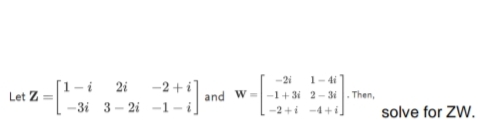 Let Z=
[1-i
-3i
2i -2+ i]
3-2-1-i
-21
1-41
and W-1+3i 2-3. Then,
-2+1-4+1]
solve for ZW.