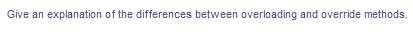 Give an explanation of the differences between overloading and override methods.