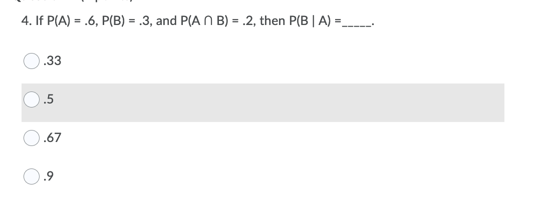 4. If P(A) = .6, P(B) = .3, and P(A N B) = .2, then P(B| A)
.33
.5
.67
.9
