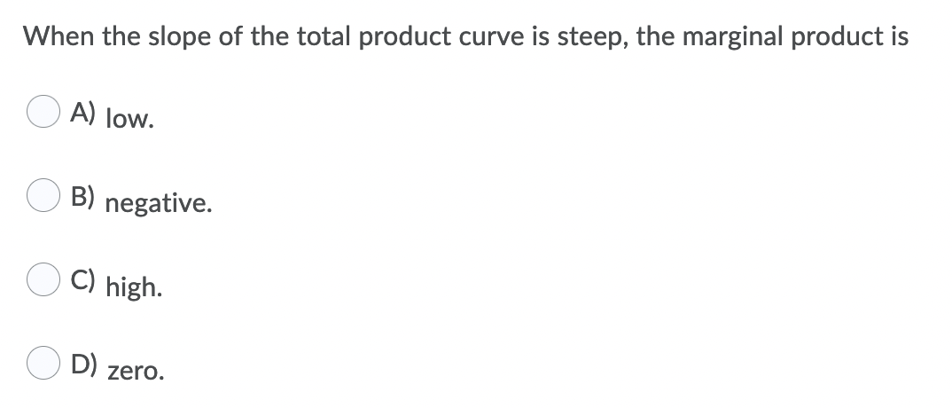 When the slope of the total product curve is steep, the marginal product is
O A) low.
B) negative.
C) high.
D)
zero.
