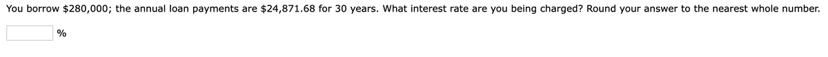 You borrow $280,000; the annual loan payments are $24,871.68 for 30 years. What interest rate are you being charged? Round your answer to the nearest whole number.
%