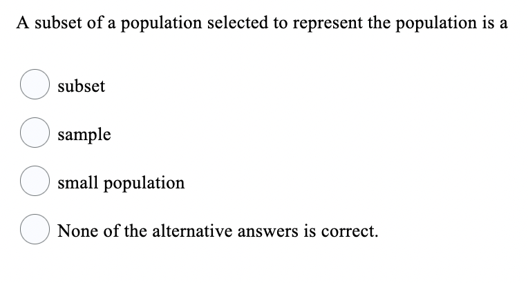 A subset of a population selected to represent the population is a
subset
O sample
small population
None of the alternative answers is correct.