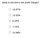 What is the firm's net profit margin?
O 16.67%
Ⓒ 15.53%
O 6.29%
O 7.72%
Ⓒ 14.98%