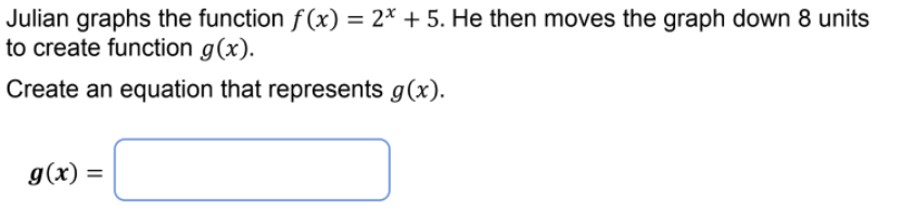 Julian graphs the function f (x) = 2* + 5. He then moves the graph down 8 units
to create function g(x).
Create an equation that represents g(x).
g(x) =
