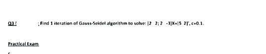 03/
Practical Exam
Find 1 iteration of Gauss-Seidel algorithm to solve: 12 2:2 -31X-15 21. c-0.1.