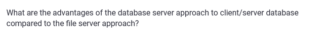 What are the advantages of the database server approach to client/server database
compared to the file server approach?