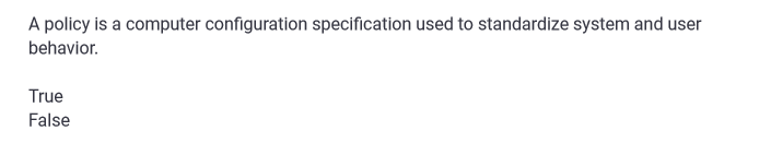 A policy is a computer configuration specification used to standardize system and user
behavior.
True
False