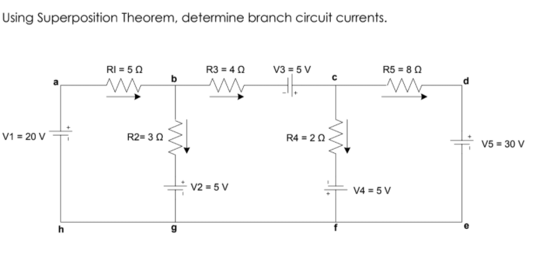 Using Superposition Theorem, determine branch circuit currents.
RI = 50
R3 = 4 0
V3 = 5 V
R5 = 8 0
V1 = 20 V
R2= 3 0
R4 = 20.
V5 = 30 V
V2 = 5 V
V4 = 5 V
