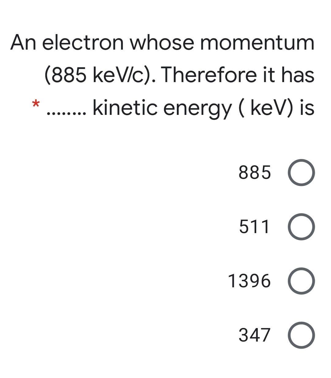 An electron whose momentum
(885 keV/c). Therefore it has
kinetic energy ( keV) is
•... ....
885 O
511 O
1396 O
347 O
