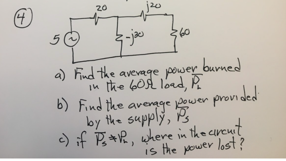 20
j20
(4)
5
:60
a) Find the
burned
by the suppl wer provided
e) if P+R, where in the crcuit
average power
in the 6Ost load, P
b) Find the
the supply,
is the power lost?
