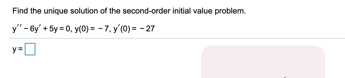 Find the unique solution of the second-order initial value problem.
y' - 6y' + 5y = 0, y(0) = – 7, y'(0) = -27
y =
