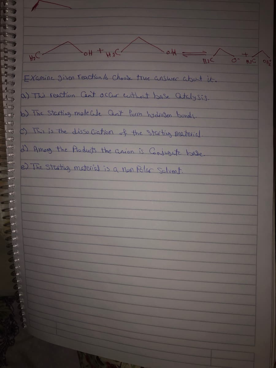 EXamine given Yeaction A Choodk true answer about it.
aThe reaction Cant occurc without base Cutaly Sis.
b) The Stasting maleCle Can't Porm hydroden bonds.
O This is the disso Ciation f the Starting material.
) Among the Poducts the anion is Canjugate bale
e) The Starting material is a non Polar Solvent.
