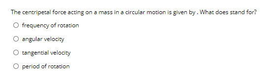 The centripetal force acting on a mass in a circular motion is given by. What does stand for?
O frequency of rotation
angular velocity
tangential velocity
period of rotation
