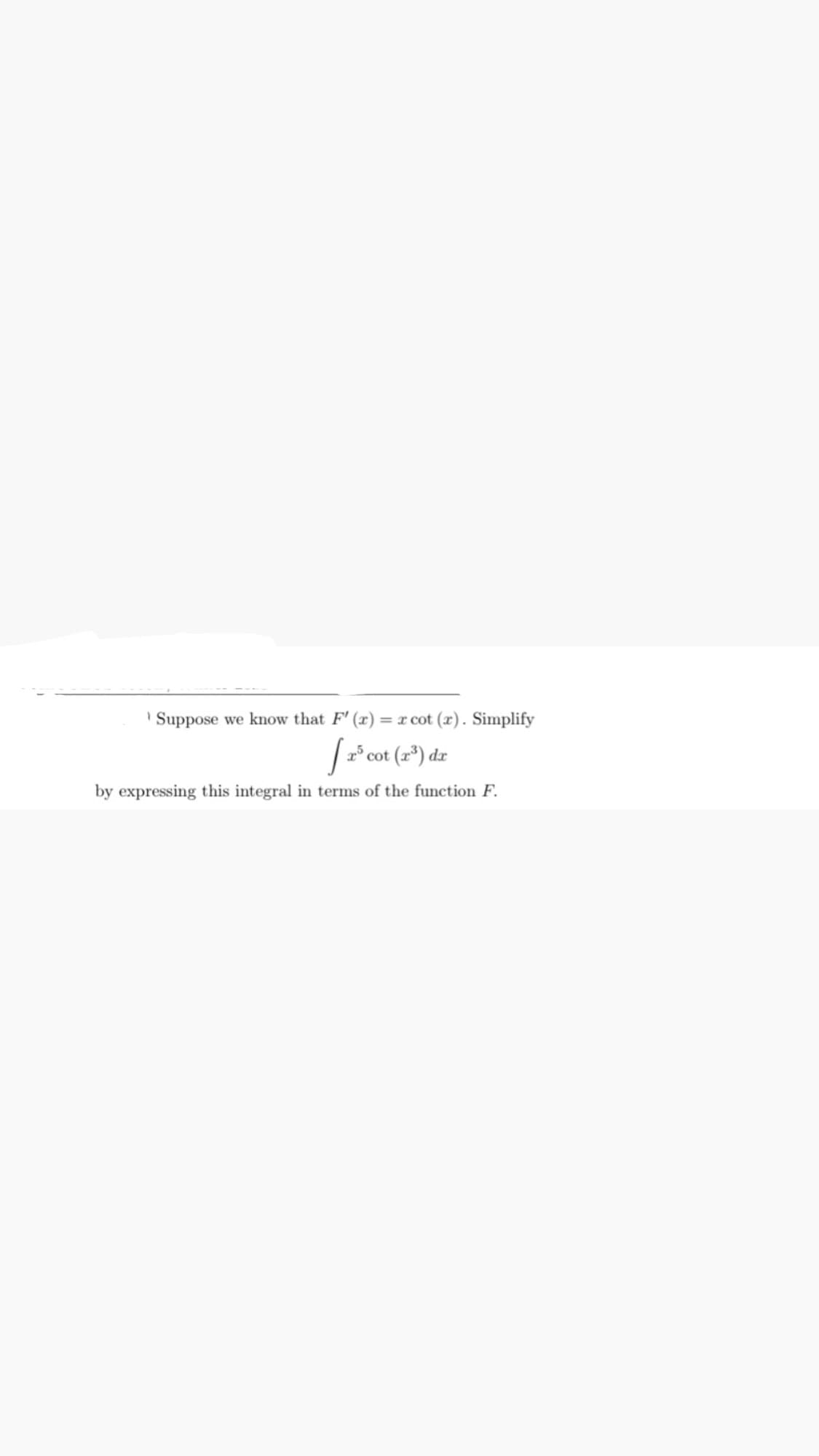 Suppose we know that F'(x) = x cot (r). Simplify
[ 2³ cot (2¹³) da
by expressing this integral in terms of the function F.