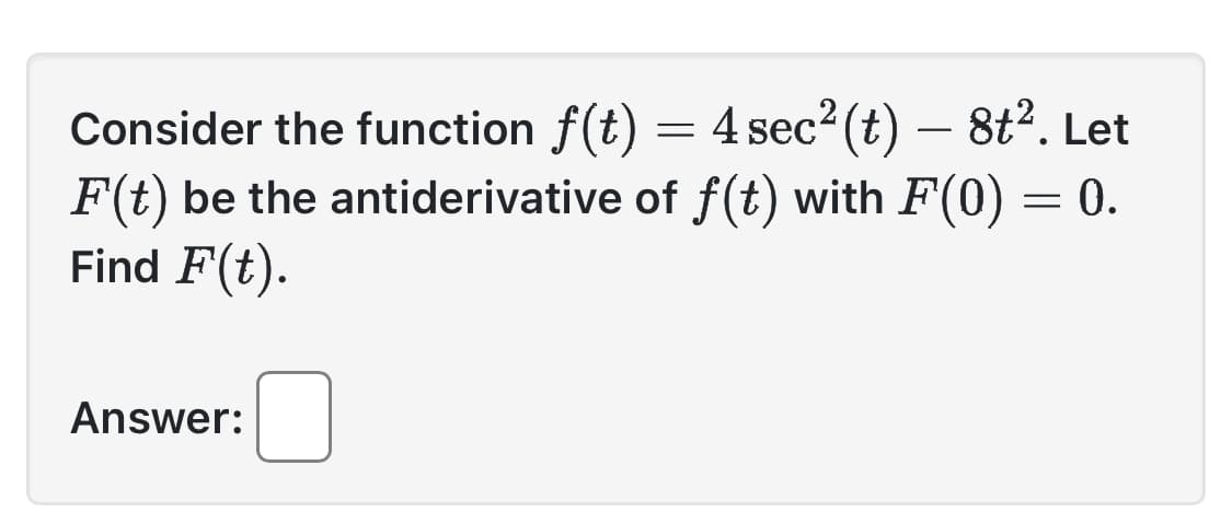 Consider the function f(t) = 4 sec²(t) — 8t². Let
F(t) be the antiderivative of f(t) with F(0) = 0.
Find F(t).
Answer: