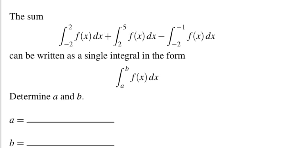 The sum
can be written as a single integral in the form
b
[ f(x) dx
a
5
-1
[_²f(x) dx + [³ f(x) dx − [__ ' f(x) dx
-
Determine a and b.
a =
||