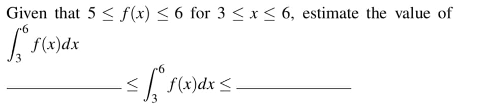 Given that 5 ≤ f(x) ≤ 6 for 3 ≤ x ≤ 6, estimate the value of
[² f(x) dx
≤fff(²
f(x)dx ≤