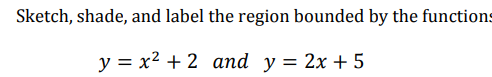 Sketch, shade, and label the region bounded by the functions
у %3D х2 + 2 аnd у 3D 2x + 5
