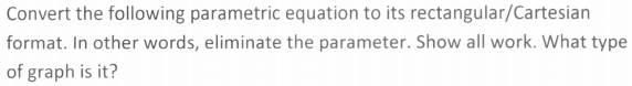 Convert the following parametric equation to its rectangular/Cartesian
format. In other words, eliminate the parameter. Show all work. What type
of graph is it?
