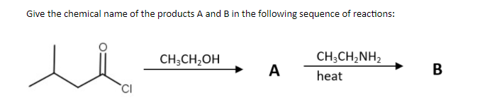 Give the chemical name of the products A and B in the following sequence of reactions:
CH;CH,OH
CH;CH,NH,
A
В
heat
