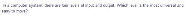 In a computer system, there are four levels of input and output. Which level is the most universal and
easy to move?
