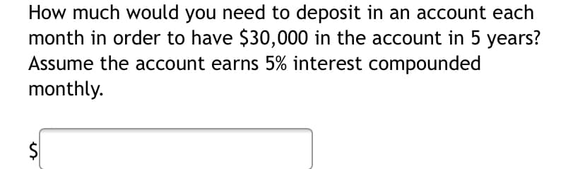 How much would you need to deposit in an account each
month in order to have $30,000 in the account in 5 years?
Assume the account earns 5% interest compounded
monthly.
%24
