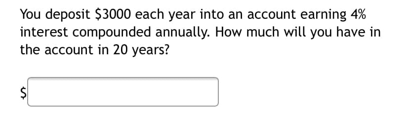 You deposit $3000 each year into an account earning 4%
interest compounded annually. How much will you have in
the account in 20 years?
$
%24
