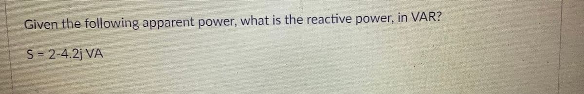 Given the following apparent power, what is the reactive power, in VAR?
S- 2-4.2j VA
