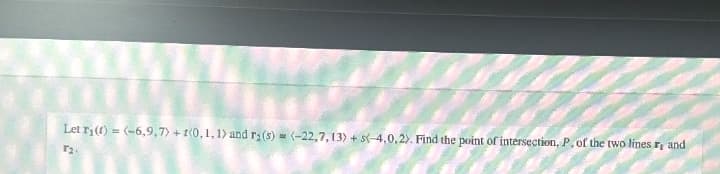 =
Let r₁(1)(-6,9,7)+1(0, 1, 1) and r₂ (s) (-22,7, 13) + s(-4,0,2). Find the point of intersection, P, of the two lines r, and
T₂-